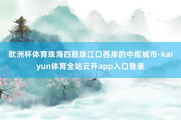 欧洲杯体育　　珠海四肢珠江口西岸的中枢城市-kaiyun体育全站云开app入口登录