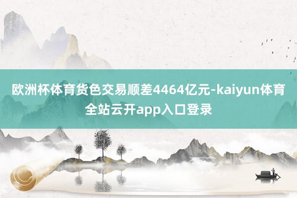 欧洲杯体育货色交易顺差4464亿元-kaiyun体育全站云开app入口登录