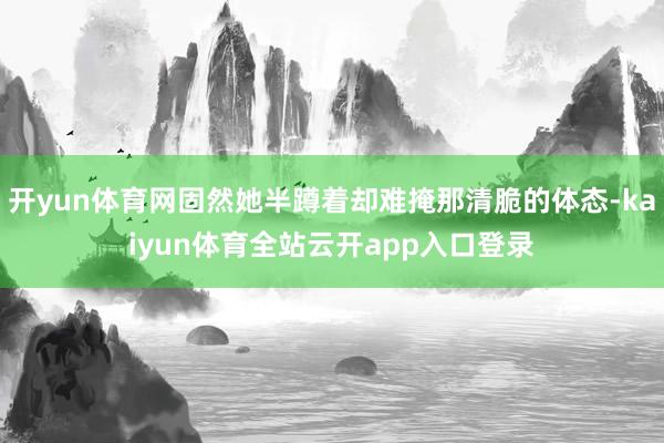 开yun体育网固然她半蹲着却难掩那清脆的体态-kaiyun体育全站云开app入口登录