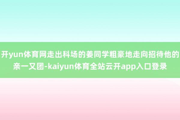 开yun体育网走出科场的姜同学粗豪地走向招待他的亲一又团-kaiyun体育全站云开app入口登录