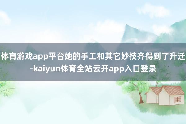 体育游戏app平台她的手工和其它妙技齐得到了升迁-kaiyun体育全站云开app入口登录