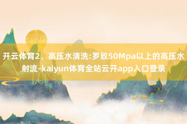 开云体育2、高压水清洗:罗致50Mpa以上的高压水射流-kaiyun体育全站云开app入口登录