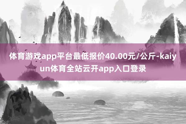 体育游戏app平台最低报价40.00元/公斤-kaiyun体育全站云开app入口登录