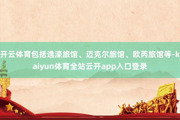 开云体育包括逸濠旅馆、迈克尔旅馆、欧芮旅馆等-kaiyun体育全站云开app入口登录