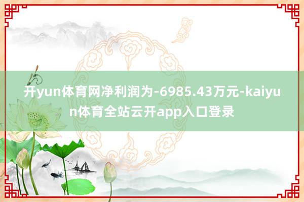 开yun体育网净利润为-6985.43万元-kaiyun体育全站云开app入口登录