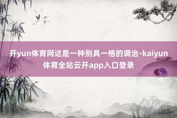 开yun体育网这是一种别具一格的调治-kaiyun体育全站云开app入口登录