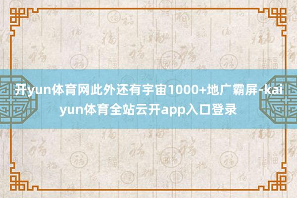 开yun体育网此外还有宇宙1000+地广霸屏-kaiyun体育全站云开app入口登录