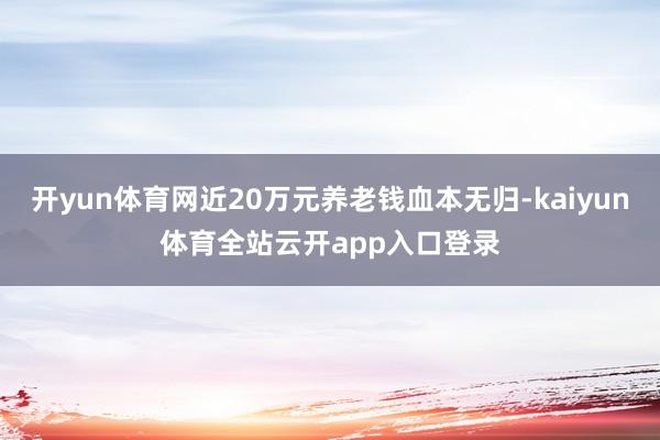 开yun体育网近20万元养老钱血本无归-kaiyun体育全站云开app入口登录