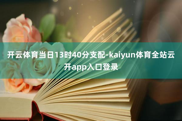 开云体育当日13时40分支配-kaiyun体育全站云开app入口登录