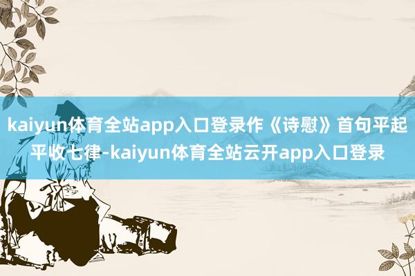 kaiyun体育全站app入口登录作《诗慰》首句平起平收七律-kaiyun体育全站云开app入口登录