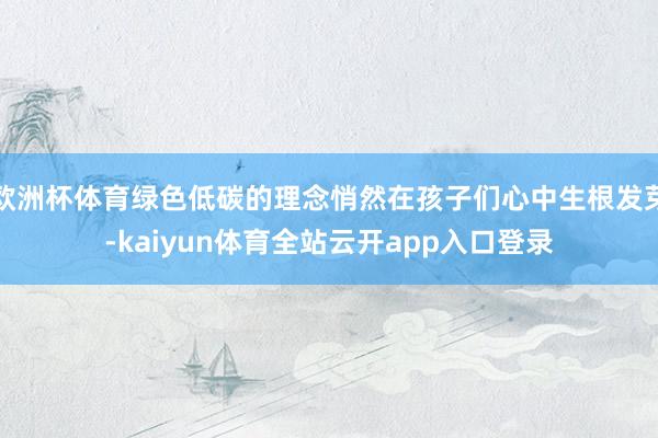 欧洲杯体育绿色低碳的理念悄然在孩子们心中生根发芽-kaiyun体育全站云开app入口登录