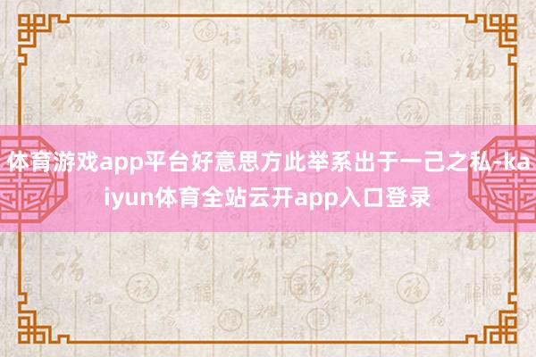 体育游戏app平台好意思方此举系出于一己之私-kaiyun体育全站云开app入口登录