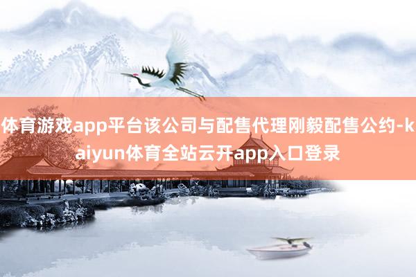 体育游戏app平台该公司与配售代理刚毅配售公约-kaiyun体育全站云开app入口登录