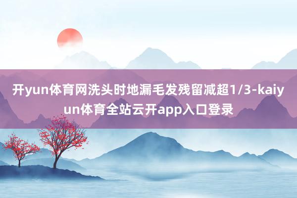 开yun体育网洗头时地漏毛发残留减超1/3-kaiyun体育全站云开app入口登录