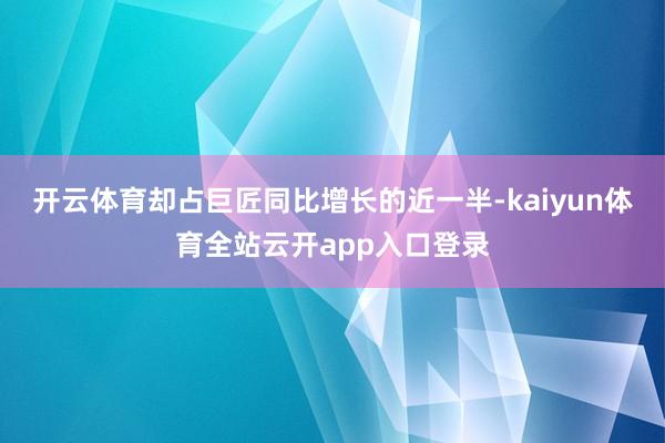开云体育却占巨匠同比增长的近一半-kaiyun体育全站云开app入口登录