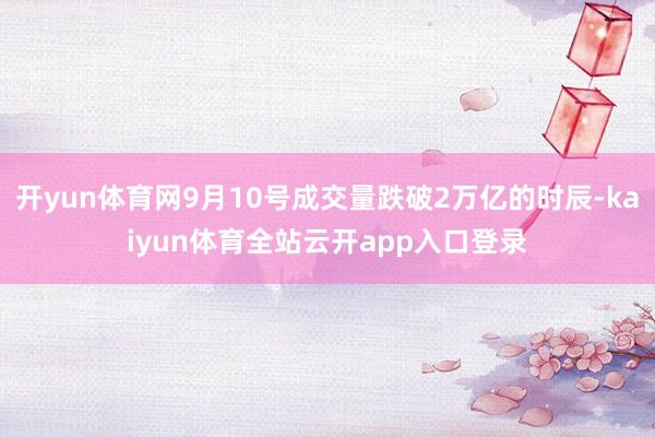 开yun体育网9月10号成交量跌破2万亿的时辰-kaiyun体育全站云开app入口登录