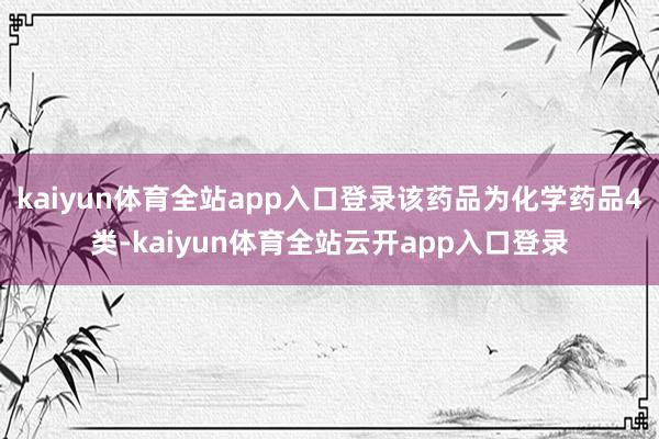 kaiyun体育全站app入口登录该药品为化学药品4类-kaiyun体育全站云开app入口登录