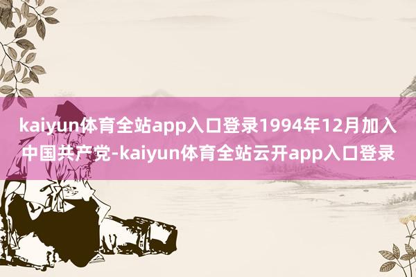 kaiyun体育全站app入口登录1994年12月加入中国共产党-kaiyun体育全站云开app入口登录
