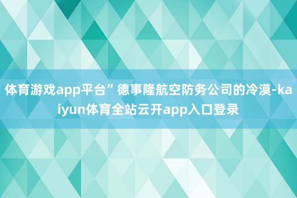 体育游戏app平台”德事隆航空防务公司的冷漠-kaiyun体育全站云开app入口登录