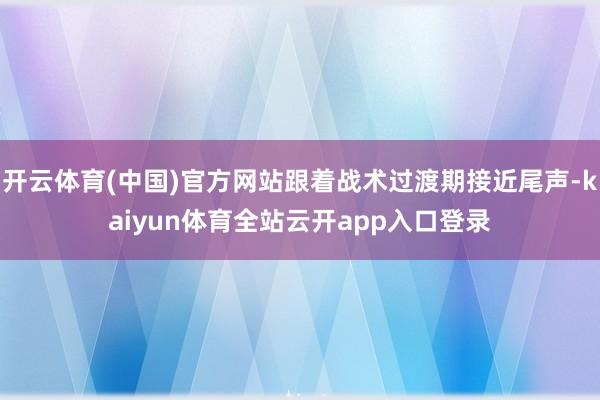 开云体育(中国)官方网站跟着战术过渡期接近尾声-kaiyun体育全站云开app入口登录