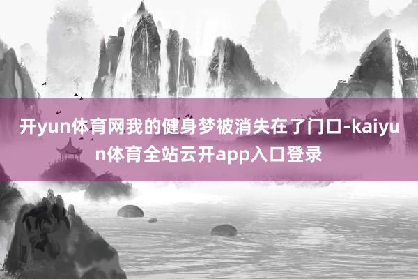 开yun体育网我的健身梦被消失在了门口-kaiyun体育全站云开app入口登录
