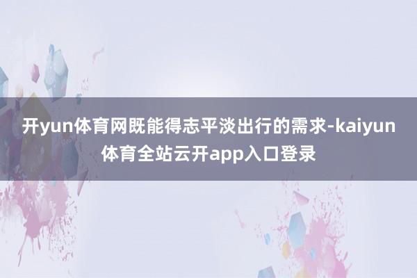 开yun体育网既能得志平淡出行的需求-kaiyun体育全站云开app入口登录