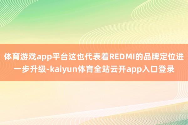 体育游戏app平台这也代表着REDMI的品牌定位进一步升级-kaiyun体育全站云开app入口登录