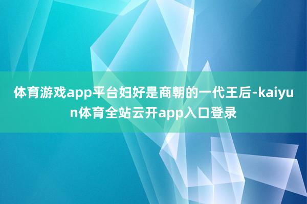 体育游戏app平台妇好是商朝的一代王后-kaiyun体育全站云开app入口登录