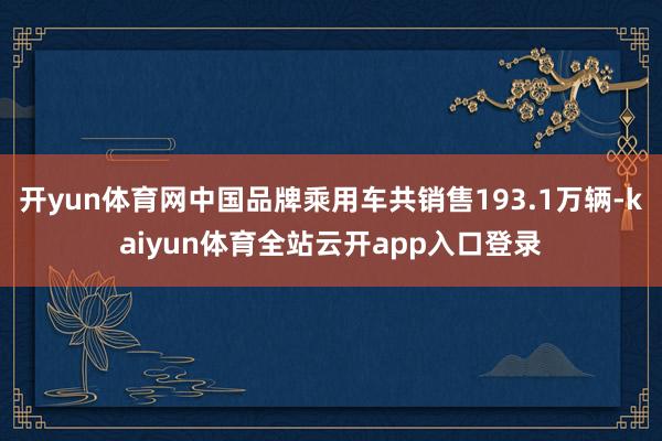 开yun体育网中国品牌乘用车共销售193.1万辆-kaiyun体育全站云开app入口登录