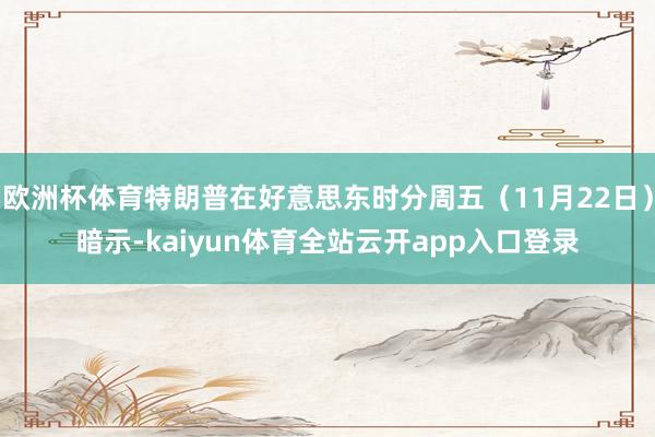 欧洲杯体育特朗普在好意思东时分周五（11月22日）暗示-kaiyun体育全站云开app入口登录