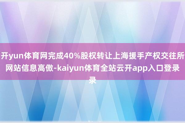 开yun体育网完成40%股权转让上海援手产权交往所网站信息高傲-kaiyun体育全站云开app入口登录