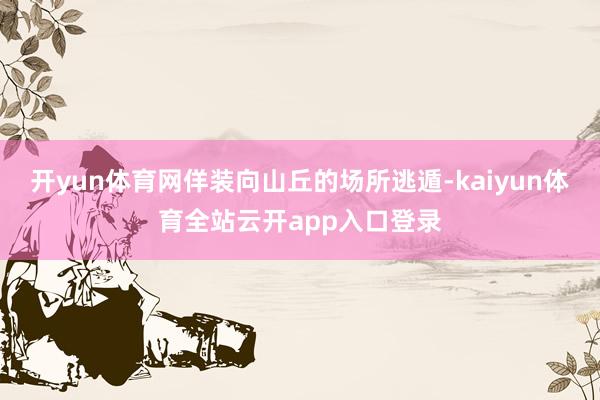 开yun体育网佯装向山丘的场所逃遁-kaiyun体育全站云开app入口登录