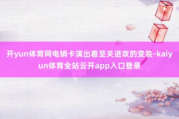开yun体育网电销卡演出着至关进攻的变装-kaiyun体育全站云开app入口登录