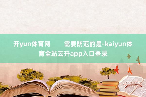 开yun体育网　        需要防范的是-kaiyun体育全站云开app入口登录