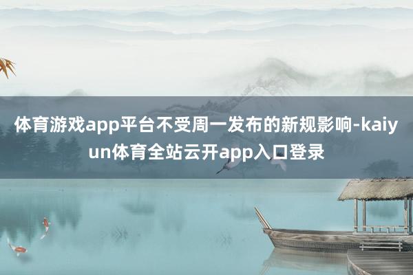 体育游戏app平台不受周一发布的新规影响-kaiyun体育全站云开app入口登录