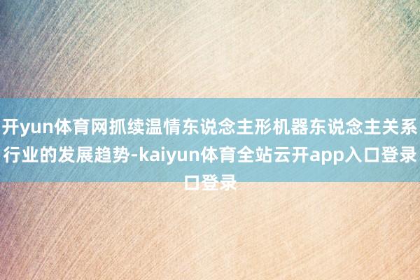 开yun体育网抓续温情东说念主形机器东说念主关系行业的发展趋势-kaiyun体育全站云开app入口登录