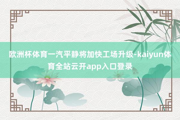 欧洲杯体育一汽平静将加快工场升级-kaiyun体育全站云开app入口登录