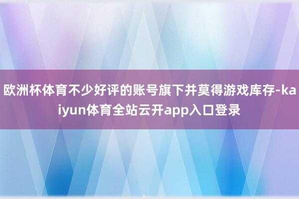 欧洲杯体育不少好评的账号旗下并莫得游戏库存-kaiyun体育全站云开app入口登录