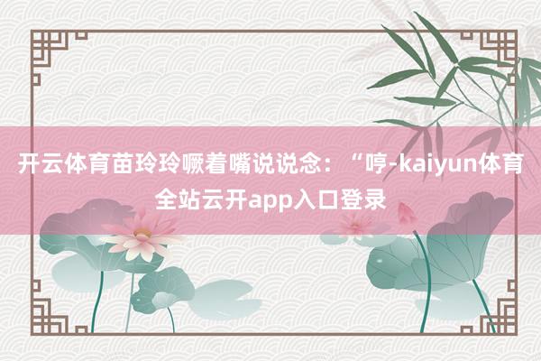 开云体育苗玲玲噘着嘴说说念：“哼-kaiyun体育全站云开app入口登录