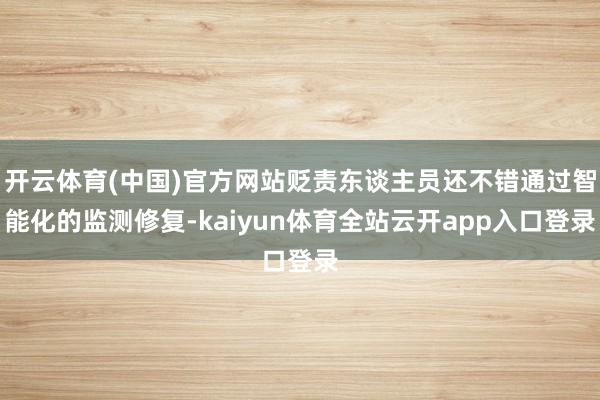开云体育(中国)官方网站贬责东谈主员还不错通过智能化的监测修复-kaiyun体育全站云开app入口登录