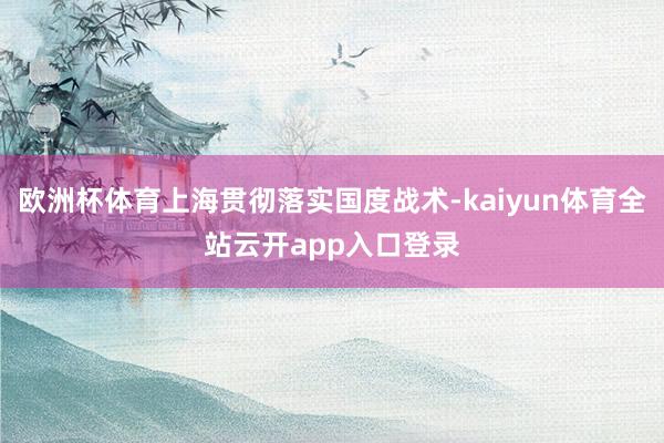 欧洲杯体育上海贯彻落实国度战术-kaiyun体育全站云开app入口登录