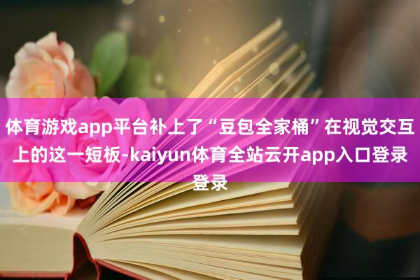 体育游戏app平台补上了“豆包全家桶”在视觉交互上的这一短板-kaiyun体育全站云开app入口登录