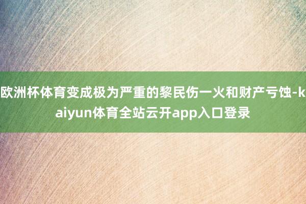 欧洲杯体育变成极为严重的黎民伤一火和财产亏蚀-kaiyun体育全站云开app入口登录