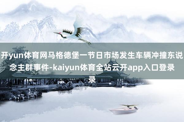 开yun体育网马格德堡一节日市场发生车辆冲撞东说念主群事件-kaiyun体育全站云开app入口登录