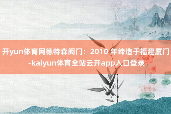 开yun体育网德特森阀门：2010 年缔造于福建厦门 -kaiyun体育全站云开app入口登录