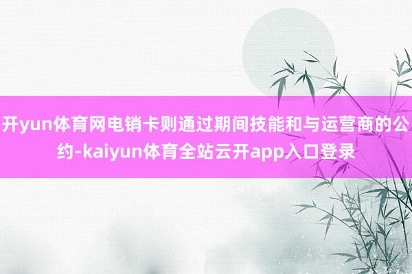 开yun体育网电销卡则通过期间技能和与运营商的公约-kaiyun体育全站云开app入口登录