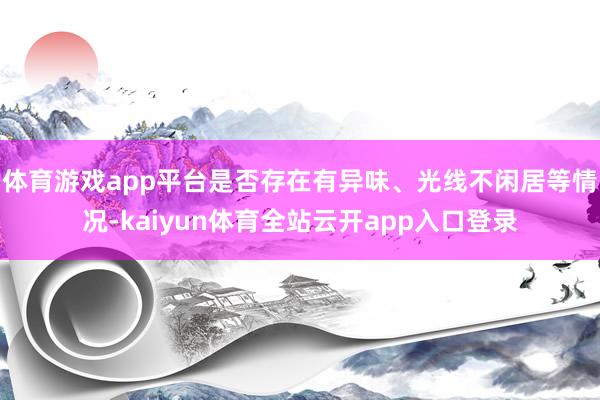 体育游戏app平台是否存在有异味、光线不闲居等情况-kaiyun体育全站云开app入口登录