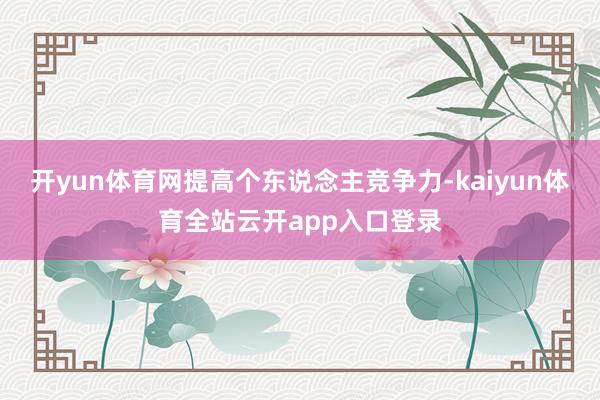 开yun体育网提高个东说念主竞争力-kaiyun体育全站云开app入口登录