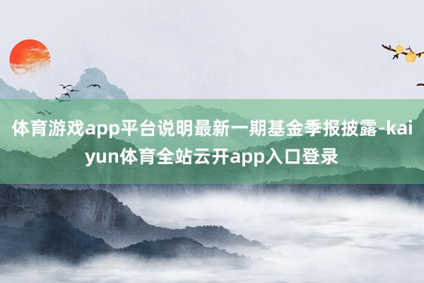 体育游戏app平台说明最新一期基金季报披露-kaiyun体育全站云开app入口登录