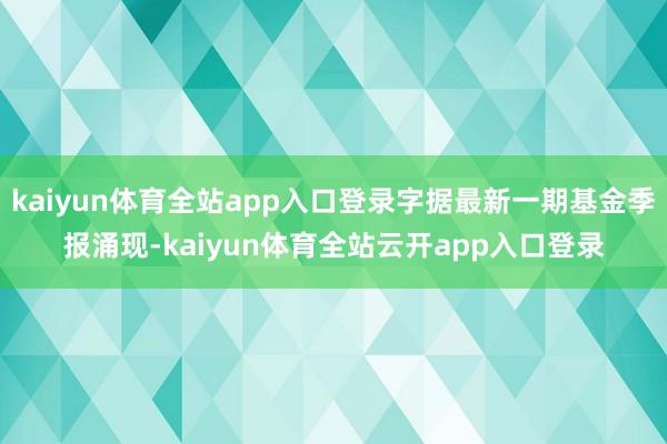 kaiyun体育全站app入口登录字据最新一期基金季报涌现-kaiyun体育全站云开app入口登录